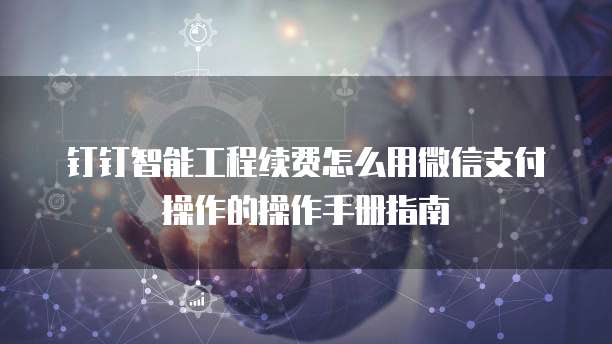 钉钉智能工程续费怎么用微信支付操作的操作手册指南