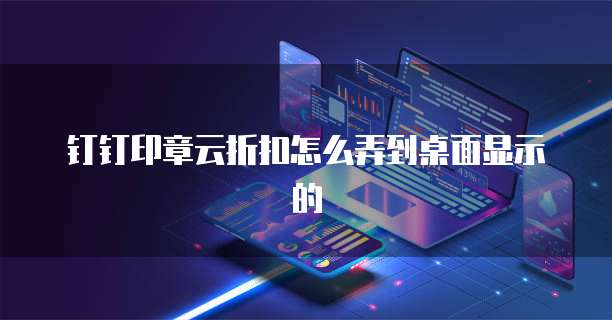 钉钉印章云折扣怎么弄到桌面显示的