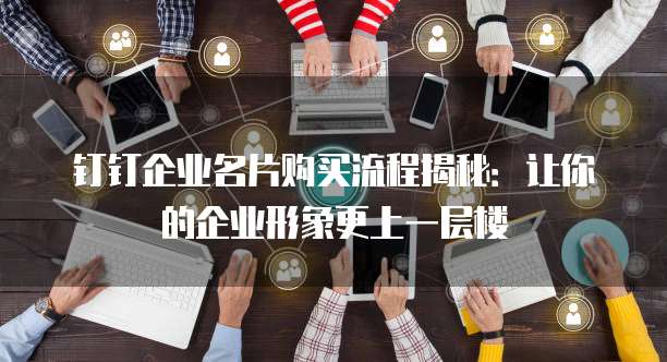 钉钉企业名片购买流程揭秘:让你的企业形象更上一层楼