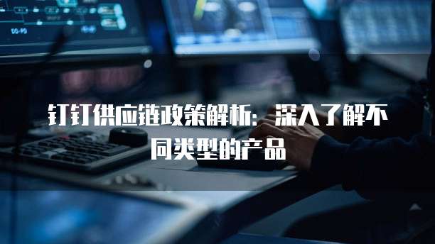 钉钉供应链政策解析:深入了解不同类型的产品