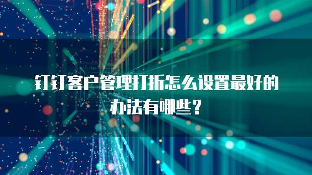 钉钉客户管理打折怎么设置最好的办法有哪些?