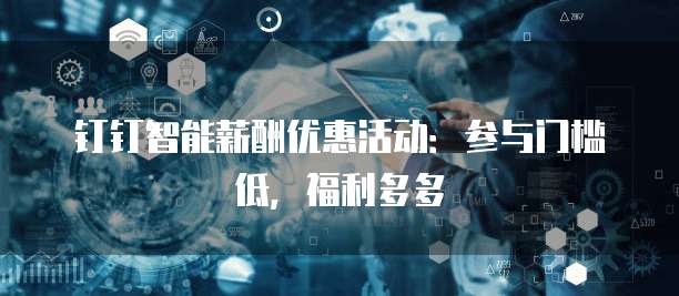 钉钉智能薪酬优惠活动:参与门槛低,福利多多