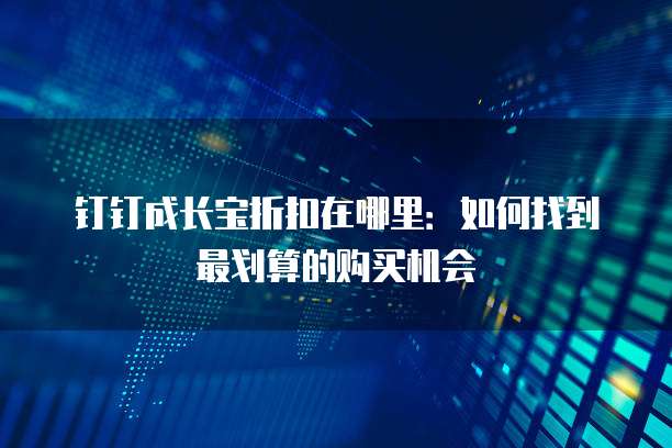 钉钉成长宝折扣在哪里:如何找到最划算的购买机会