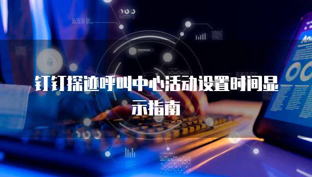 钉钉探迹呼叫中心活动设置时间显示指南