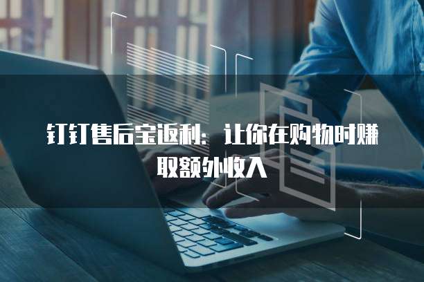 钉钉售后宝返利:让你在购物时赚取额外收入