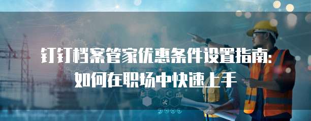 钉钉档案管家优惠条件设置指南:如何在职场中快速上手