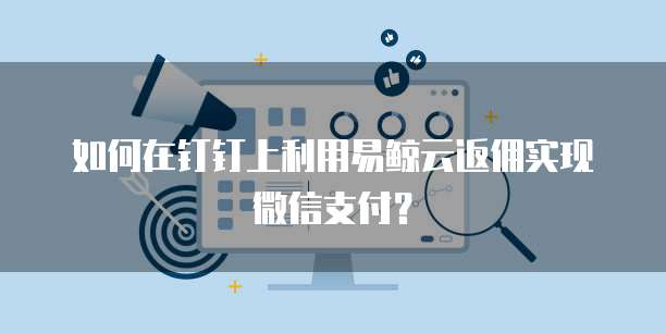 如何在钉钉上利用易鲸云返佣实现微信支付?