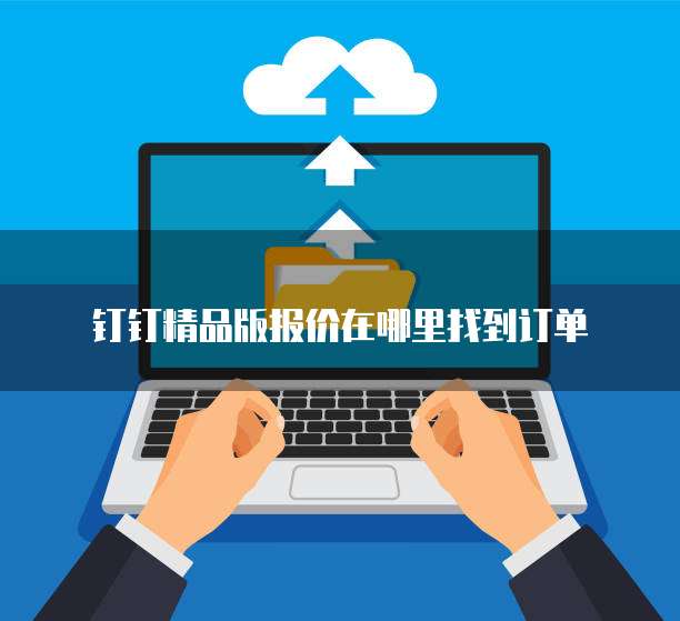 钉钉精品版报价在哪里找到订单