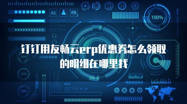 钉钉用友畅云erp优惠券怎么领取的明细在哪里找