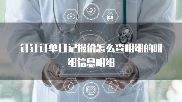 钉钉订单日记报价怎么查明细的明细信息明细