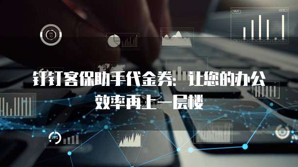 钉钉客保助手代金券:让您的办公效率再上一层楼