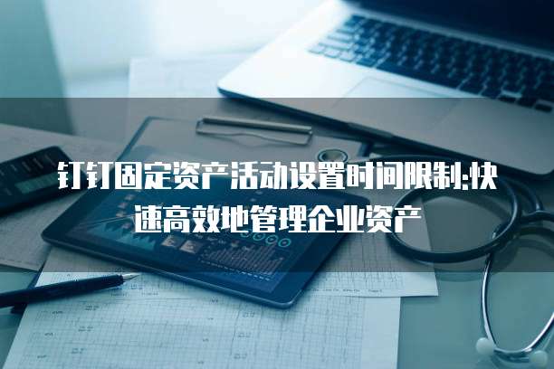 钉钉固定资产活动设置时间限制:快速高效地管理企业资产