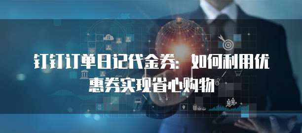 钉钉订单日记代金券:如何利用优惠券实现省心购物