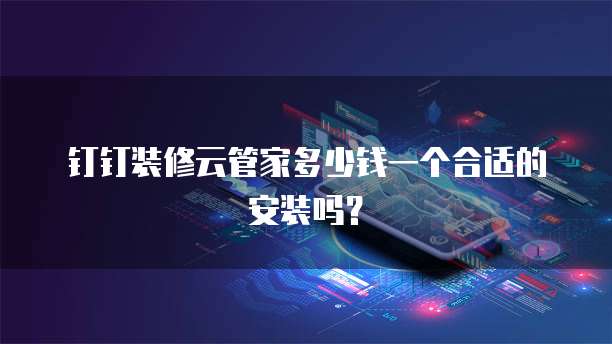 钉钉装修云管家多少钱一个合适的安装吗?