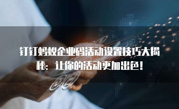 钉钉蚂蚁企业码活动设置技巧大揭秘:让你的活动更加出色!