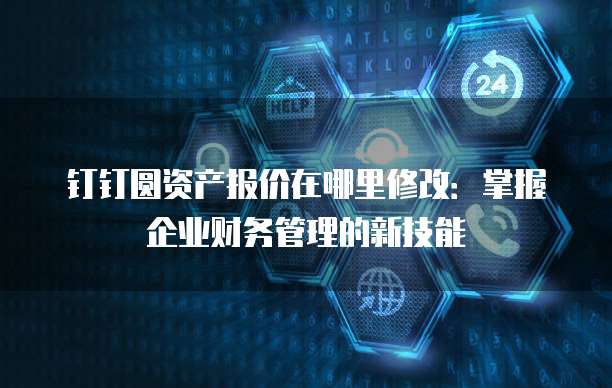 钉钉圆资产报价在哪里修改：掌握企业财务管理的新技能