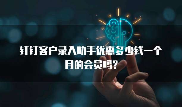 钉钉客户录入助手优惠多少钱一个月的会员吗?