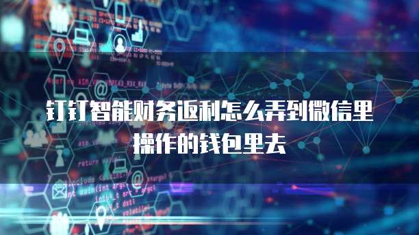 钉钉智能财务返利怎么弄到微信里操作的钱包里去