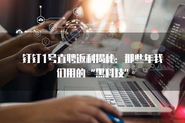 钉钉1号直聘返利揭秘:那些年我们用的“黑科技”
