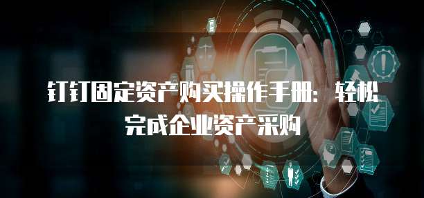 钉钉固定资产购买操作手册:轻松完成企业资产采购