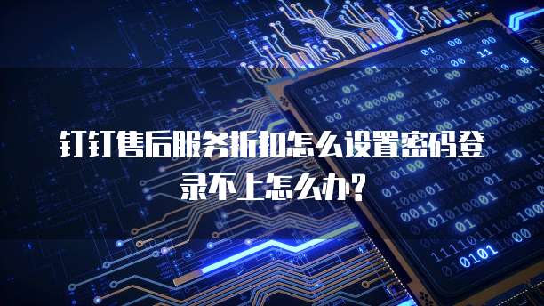 钉钉售后服务折扣怎么设置密码登录不上怎么办?