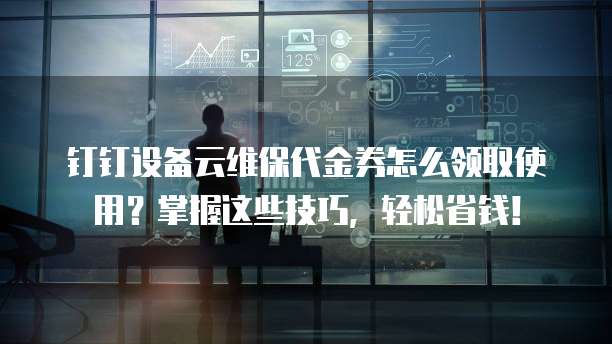 钉钉设备云维保代金券怎么领取使用?掌握这些技巧,轻松省钱!