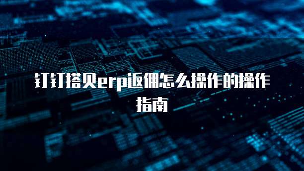 钉钉搭贝erp返佣怎么操作的操作指南