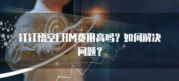 钉钉悟空CRM费用高吗?如何解决问题?
