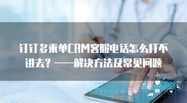钉钉多乘单CRM客服电话怎么打不进去?——解决方法及常见问题