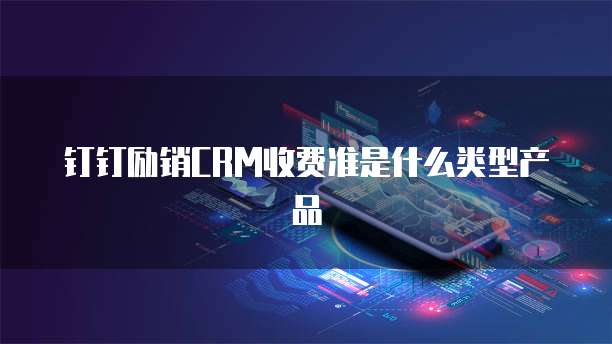 钉钉励销CRM收费准是什么类型产品