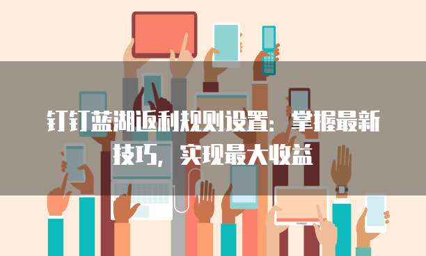 钉钉蓝湖返利规则设置:掌握最新技巧,实现最大收益