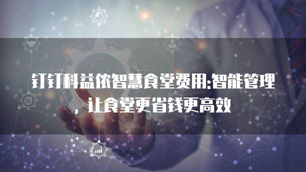 钉钉科益侬智慧食堂费用:智能管理, 让食堂更省钱更高效