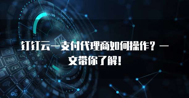 钉钉云一支付代理商如何操作？一文带你了解！