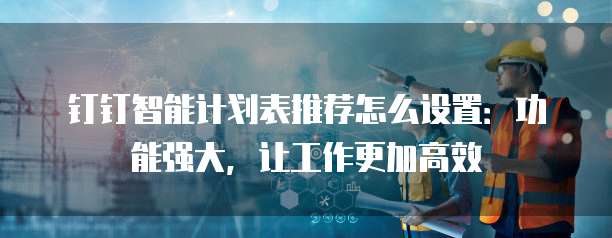 钉钉智能计划表推荐怎么设置:功能强大,让工作更加高效
