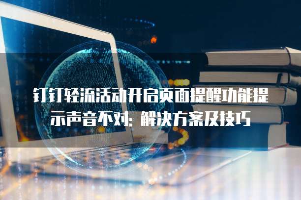 钉钉轻流活动开启页面提醒功能提示声音不对: 解决方案及技巧