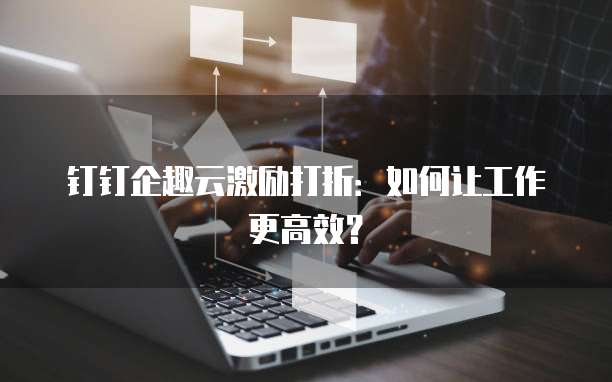 钉钉企趣云激励打折:如何让工作更高效?