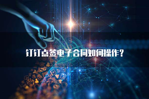 钉钉点签电子合同如何操作？