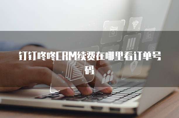 钉钉咚咚CRM续费在哪里看订单号码