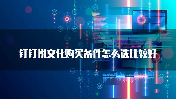 钉钉悦文化购买条件怎么选比较好