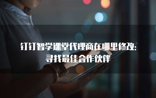 钉钉智学课堂代理商在哪里修改:寻找最佳合作伙伴