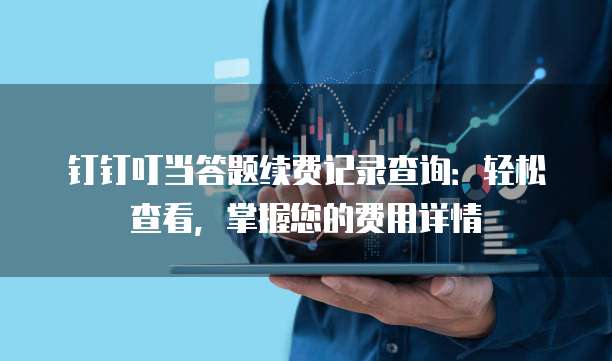 钉钉叮当答题续费记录查询:轻松查看,掌握您的费用详情