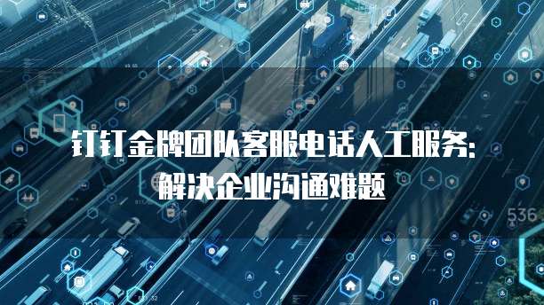 钉钉金牌团队客服电话人工服务: 解决企业沟通难题