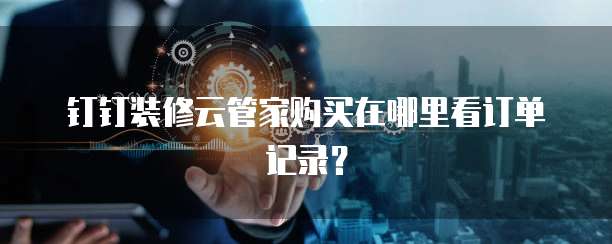 钉钉装修云管家购买在哪里看订单记录?