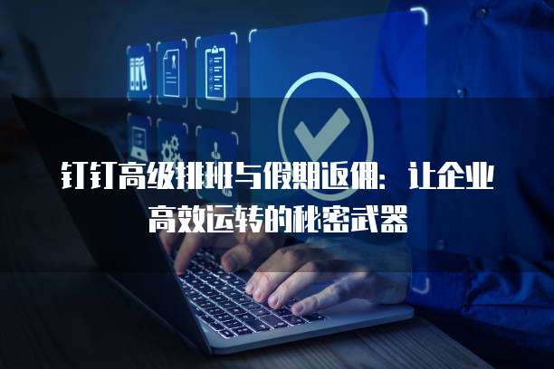 钉钉高级排班与假期返佣:让企业高效运转的秘密武器