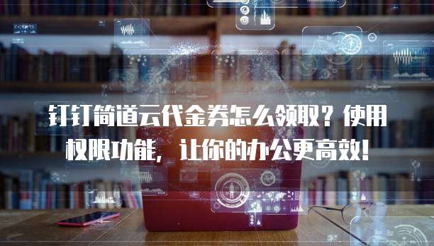 钉钉简道云代金券怎么领取?使用权限功能,让你的办公更高效!