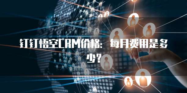 钉钉悟空CRM价格:每月费用是多少?