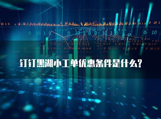 钉钉黑湖小工单优惠条件是什么?