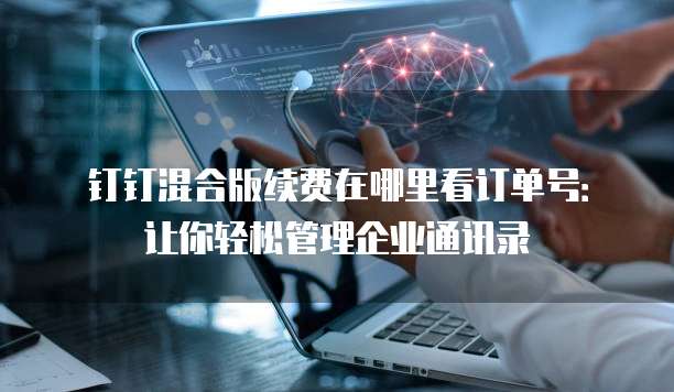 钉钉混合版续费在哪里看订单号:让你轻松管理企业通讯录