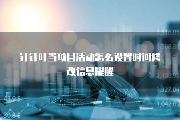 钉钉叮当项目活动怎么设置时间修改信息提醒