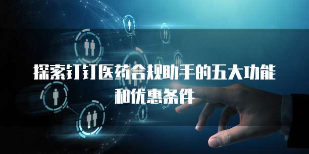 探索钉钉医药合规助手的五大功能和优惠条件